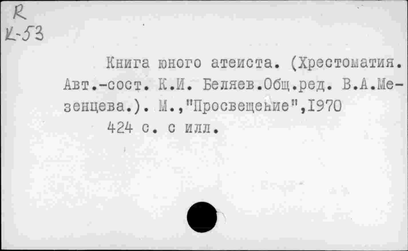 ﻿Книга юного атеиста. (Хрестоматия. Авт.-сост. К.И. Беляев.Общ.ред. В.А.Мезенцева. ) . М.»"Просвещение",1970
424 с. с илл.